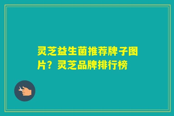 灵芝益生菌推荐牌子图片?灵芝品牌排行榜 灵芝益生菌推荐牌子图片?灵芝品牌排行榜