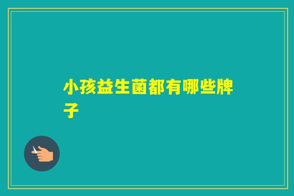 小孩益生菌都有哪些牌子 小孩益生菌都有哪些牌子