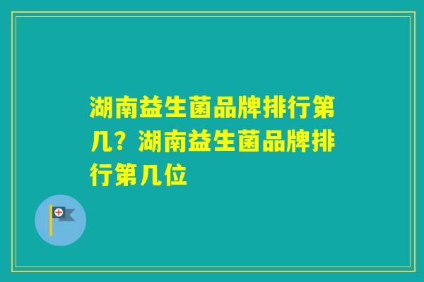 湖南益生菌品牌排行第几？湖南益生菌品牌排行第几位