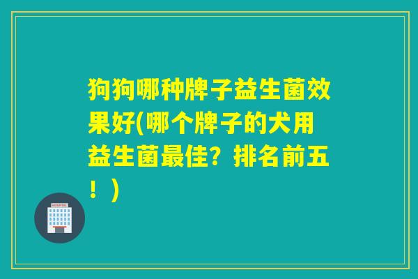 狗狗哪种牌子益生菌效果好(哪个牌子的犬用益生菌佳?排名前五!) 狗狗哪种牌子益生菌效果好(哪个牌子的犬用益生菌佳?排名前五!)