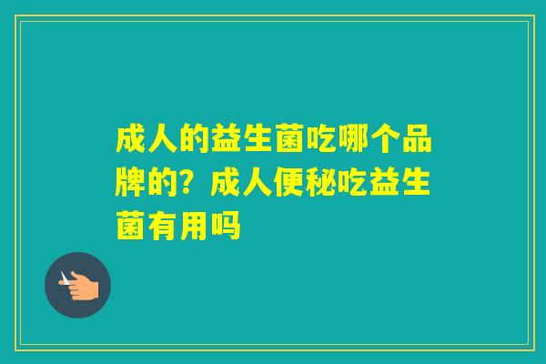 成人的益生菌吃哪个品牌的?成人吃益生菌有用吗 成人的益生菌吃哪个品牌的?成人吃益生菌有用吗