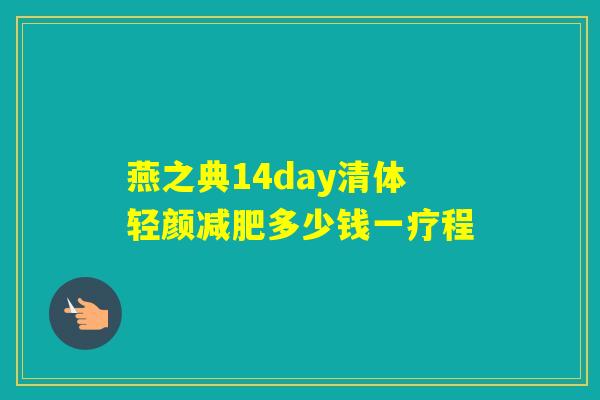 燕之典14day清体轻颜多少钱一疗程 燕之典14day清体轻颜多少钱一疗程