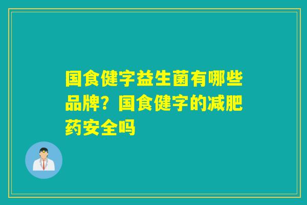 国食健字益生菌有哪些品牌?国食健字的药安全吗 国食健字益生菌有哪些品牌?国食健字的药安全吗