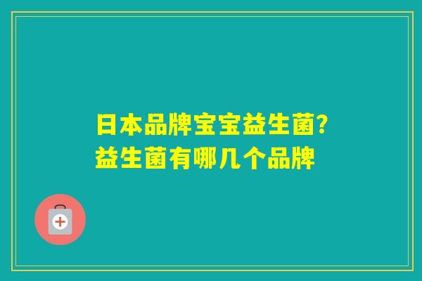 日本品牌宝宝益生菌?益生菌有哪几个品牌 日本品牌宝宝益生菌?益生菌有哪几个品牌