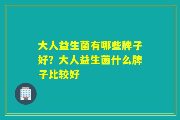 大人益生菌有哪些牌子好?大人益生菌什么牌子比较好 大人益生菌有哪些牌子好?大人益生菌什么牌子比较好