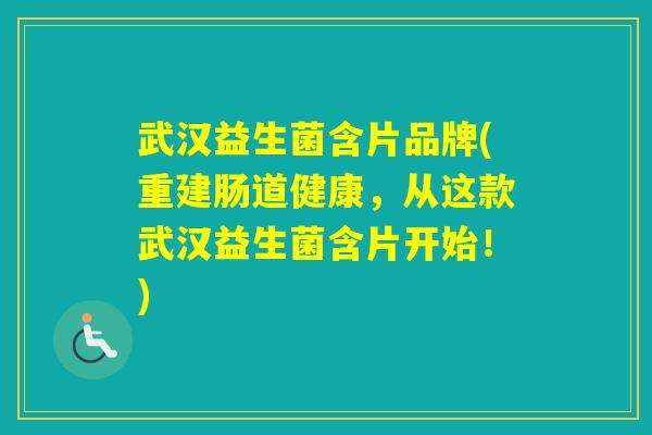 武汉益生菌含片品牌(重建肠道健康,从这款武汉益生菌含片开始!) 武汉益生菌含片品牌(重建肠道健康,从这款武汉益生菌含片开始!)
