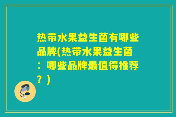 热带水果益生菌有哪些品牌(热带水果益生菌:哪些品牌值得推荐?) 热带水果益生菌有哪些品牌(热带水果益生菌:哪些品牌值得推荐?)