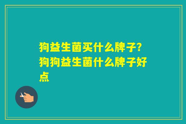 狗益生菌买什么牌子？狗狗益生菌什么牌子好点