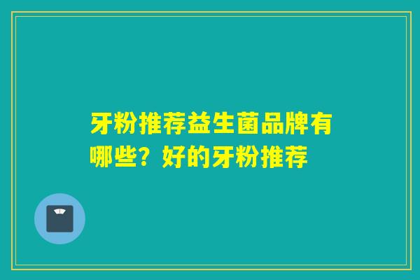 牙粉推荐益生菌品牌有哪些？好的牙粉推荐