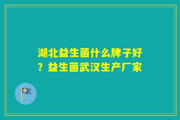 湖北益生菌什么牌子好?益生菌武汉生产厂家 湖北益生菌什么牌子好?益生菌武汉生产厂家
