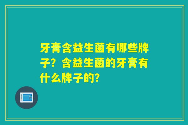 牙膏含益生菌有哪些牌子？含益生菌的牙膏有什么牌子的？