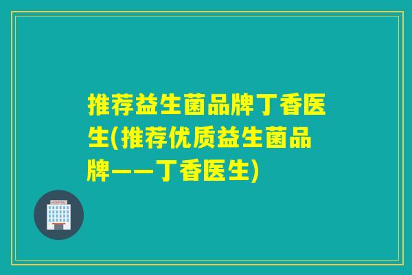 推荐益生菌品牌丁香医生(推荐优质益生菌品牌——丁香医生) 推荐益生菌品牌丁香医生(推荐优质益生菌品牌——丁香医生)