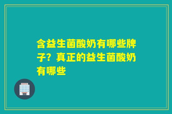 含益生菌酸奶有哪些牌子?真正的益生菌酸奶有哪些 含益生菌酸奶有哪些牌子?真正的益生菌酸奶有哪些