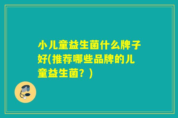 小儿童益生菌什么牌子好(推荐哪些品牌的儿童益生菌?) 小儿童益生菌什么牌子好(推荐哪些品牌的儿童益生菌?)