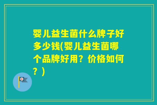 婴儿益生菌什么牌子好多少钱(婴儿益生菌哪个品牌好用？价格如何？)
