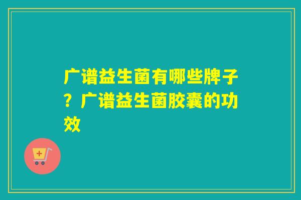 广谱益生菌有哪些牌子?广谱益生菌胶囊的功效 广谱益生菌有哪些牌子?广谱益生菌胶囊的功效