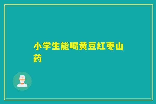 小学生能喝黄豆红枣山药