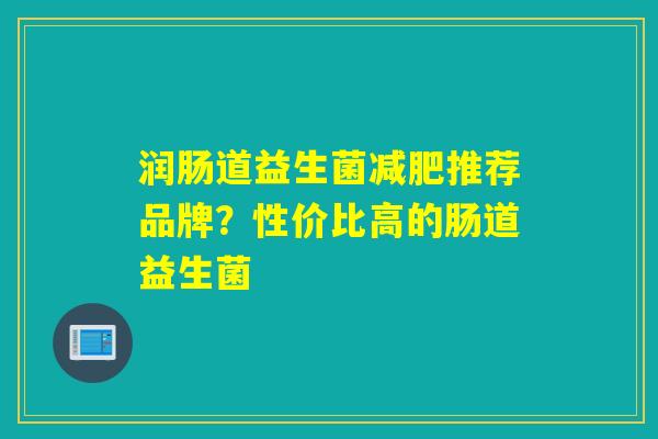 润肠道益生菌推荐品牌?性价比高的肠道益生菌 润肠道益生菌推荐品牌?性价比高的肠道益生菌
