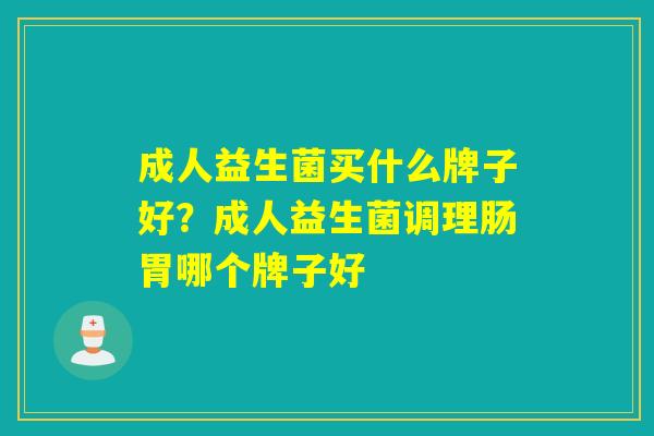 成人益生菌买什么牌子好?成人益生菌调理肠胃哪个牌子好 成人益生菌买什么牌子好?成人益生菌调理肠胃哪个牌子好