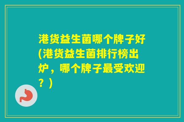 港货益生菌哪个牌子好(港货益生菌排行榜出炉,哪个牌子受欢迎?) 港货益生菌哪个牌子好(港货益生菌排行榜出炉,哪个牌子受欢迎?)