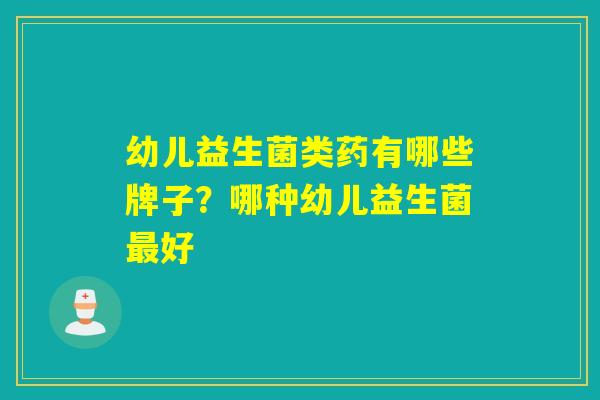 幼儿益生菌类药有哪些牌子?哪种幼儿益生菌好 幼儿益生菌类药有哪些牌子?哪种幼儿益生菌好
