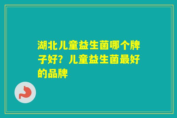 湖北儿童益生菌哪个牌子好?儿童益生菌好的品牌 湖北儿童益生菌哪个牌子好?儿童益生菌好的品牌
