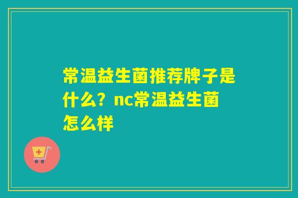 常温益生菌推荐牌子是什么？nc常温益生菌怎么样