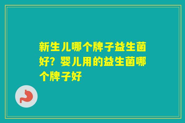 新生儿哪个牌子益生菌好?婴儿用的益生菌哪个牌子好 新生儿哪个牌子益生菌好?婴儿用的益生菌哪个牌子好