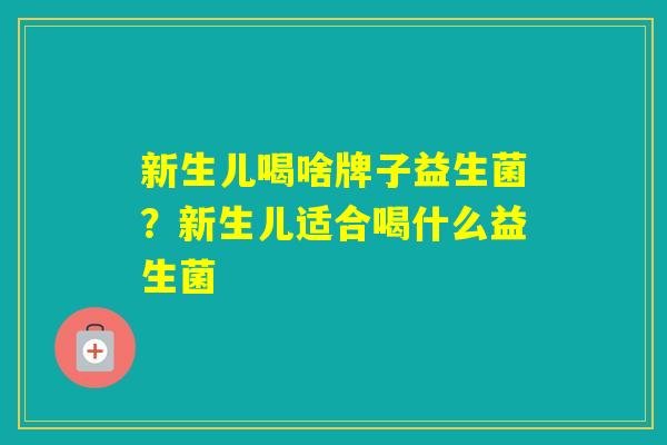 新生儿喝啥牌子益生菌?新生儿适合喝什么益生菌 新生儿喝啥牌子益生菌?新生儿适合喝什么益生菌