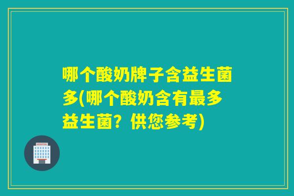 哪个酸奶牌子含益生菌多(哪个酸奶含有多益生菌?供您参考) 哪个酸奶牌子含益生菌多(哪个酸奶含有多益生菌?供您参考)