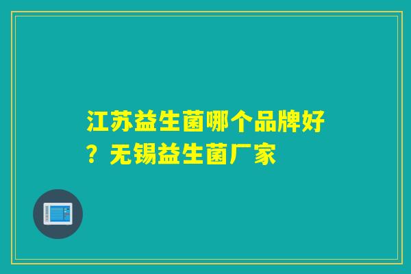 江苏益生菌哪个品牌好?无锡益生菌厂家 江苏益生菌哪个品牌好?无锡益生菌厂家