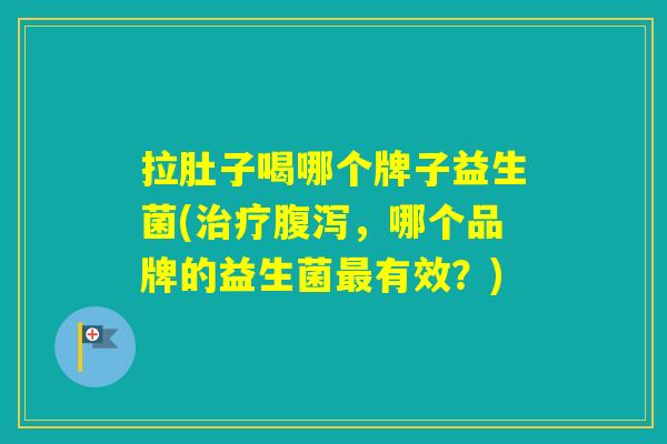 拉肚子喝哪个牌子益生菌(,哪个品牌的益生菌有效?) 拉肚子喝哪个牌子益生菌(,哪个品牌的益生菌有效?)