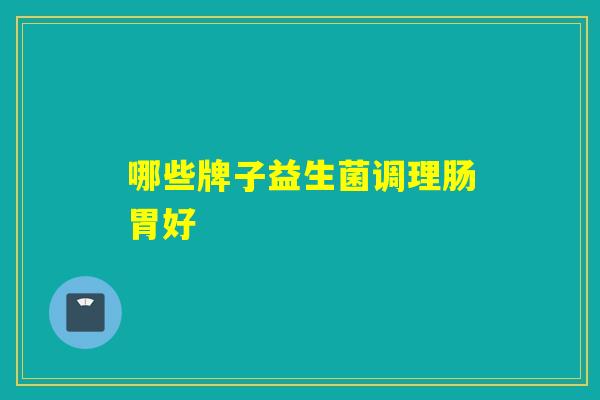 哪些牌子益生菌调理肠胃好 哪些牌子益生菌调理肠胃好