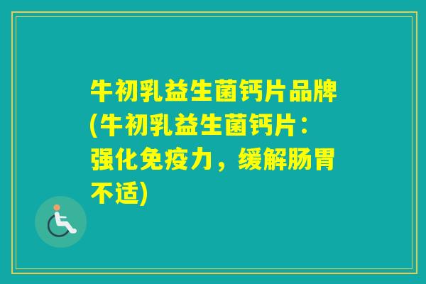 牛初乳益生菌钙片品牌(牛初乳益生菌钙片:强化力,缓解肠胃不适) 牛初乳益生菌钙片品牌(牛初乳益生菌钙片:强化力,缓解肠胃不适)