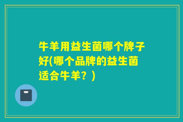 牛羊用益生菌哪个牌子好(哪个品牌的益生菌适合牛羊?) 牛羊用益生菌哪个牌子好(哪个品牌的益生菌适合牛羊?)