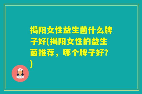 揭阳女性益生菌什么牌子好(揭阳女性的益生菌推荐,哪个牌子好?) 揭阳女性益生菌什么牌子好(揭阳女性的益生菌推荐,哪个牌子好?)
