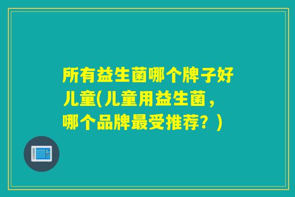 所有益生菌哪个牌子好儿童(儿童用益生菌，哪个品牌受推荐？)