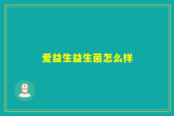 爱益生益生菌怎么样 爱益生益生菌怎么样