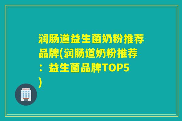 润肠道益生菌奶粉推荐品牌(润肠道奶粉推荐:益生菌品牌TOP5) 润肠道益生菌奶粉推荐品牌(润肠道奶粉推荐:益生菌品牌TOP5)