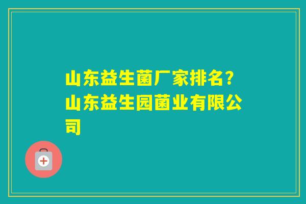 山东益生菌厂家排名?山东益生园菌业有限公司 山东益生菌厂家排名?山东益生园菌业有限公司