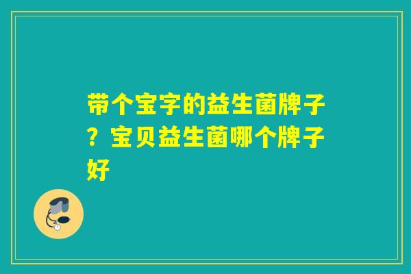 带个宝字的益生菌牌子?宝贝益生菌哪个牌子好 带个宝字的益生菌牌子?宝贝益生菌哪个牌子好