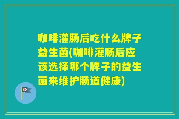 咖啡灌肠后吃什么牌子益生菌(咖啡灌肠后应该选择哪个牌子的益生菌来维护肠道健康) 咖啡灌肠后吃什么牌子益生菌(咖啡灌肠后应该选择哪个牌子的益生菌来维护肠道健康)