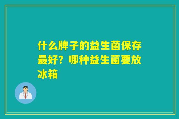 什么牌子的益生菌保存好?哪种益生菌要放冰箱 什么牌子的益生菌保存好?哪种益生菌要放冰箱