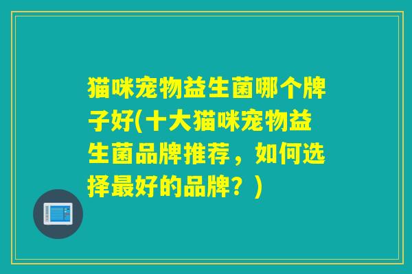 猫咪宠物益生菌哪个牌子好(十大猫咪宠物益生菌品牌推荐，如何选择好的品牌？)