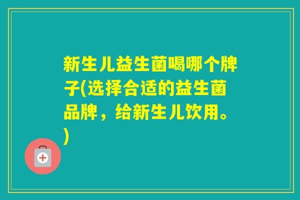新生儿益生菌喝哪个牌子(选择合适的益生菌品牌,给新生儿饮用。) 新生儿益生菌喝哪个牌子(选择合适的益生菌品牌,给新生儿饮用。)