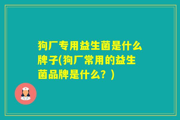 狗厂专用益生菌是什么牌子(狗厂常用的益生菌品牌是什么?) 狗厂专用益生菌是什么牌子(狗厂常用的益生菌品牌是什么?)