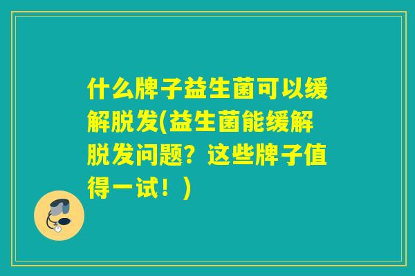 什么牌子益生菌可以缓解(益生菌能缓解问题？这些牌子值得一试！)