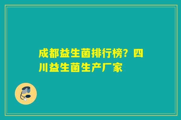 成都益生菌排行榜?四川益生菌生产厂家 成都益生菌排行榜?四川益生菌生产厂家
