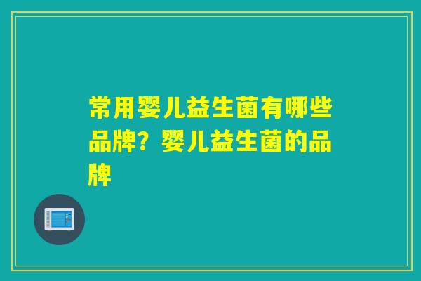 常用婴儿益生菌有哪些品牌?婴儿益生菌的品牌 常用婴儿益生菌有哪些品牌?婴儿益生菌的品牌