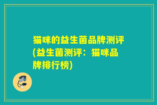 猫咪的益生菌品牌测评(益生菌测评:猫咪品牌排行榜) 猫咪的益生菌品牌测评(益生菌测评:猫咪品牌排行榜)